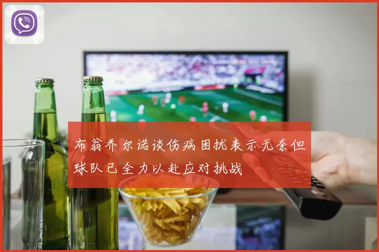 布翁乔尔诺谈伤病困扰表示无奈但球队已全力以赴应对挑战