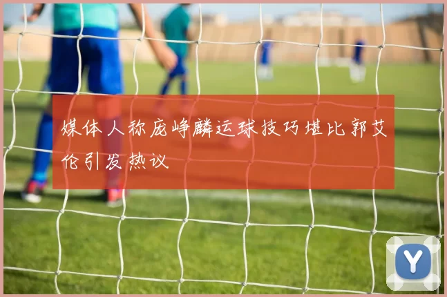 媒体人称庞峥麟运球技巧堪比郭艾伦引发热议