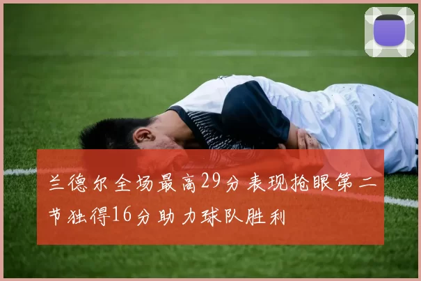 兰德尔全场最高29分表现抢眼第二节独得16分助力球队胜利