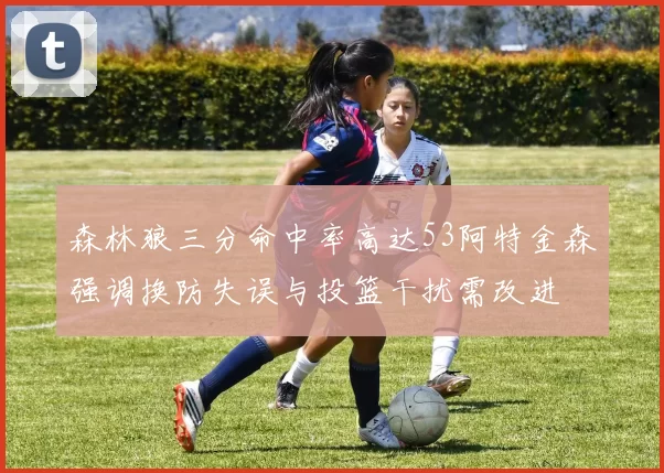 森林狼三分命中率高达53阿特金森强调换防失误与投篮干扰需改进