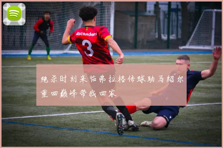 绝杀时刻来临弗拉格传球助马绍尔重回巅峰带我回家