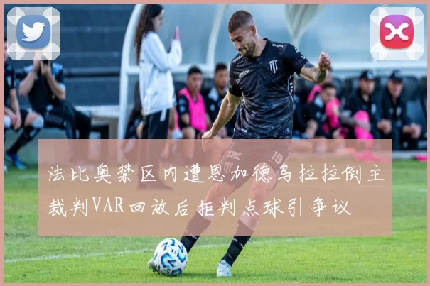 法比奥禁区内遭恩加德乌拉拉倒主裁判VAR回放后拒判点球引争议