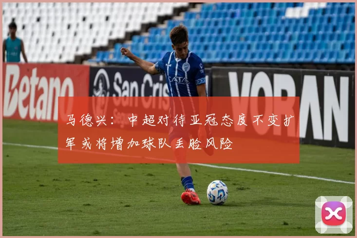 马德兴：中超对待亚冠态度不变扩军或将增加球队丢脸风险