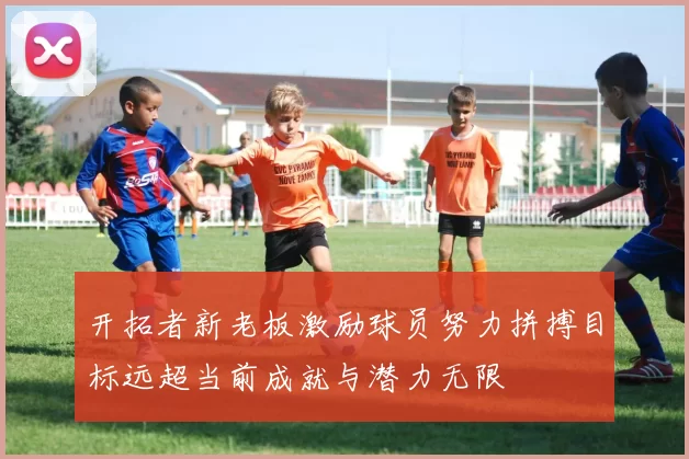 开拓者新老板激励球员努力拼搏目标远超当前成就与潜力无限