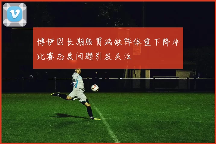 博伊因长期肠胃病缺阵体重下降非比赛态度问题引发关注