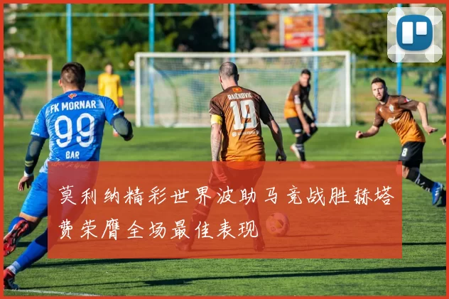 莫利纳精彩世界波助马竞战胜赫塔费荣膺全场最佳表现