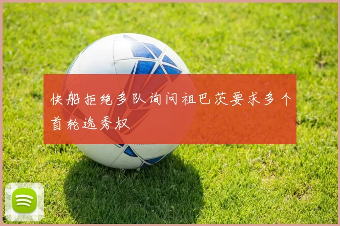 快船拒绝多队询问祖巴茨要求多个首轮选秀权