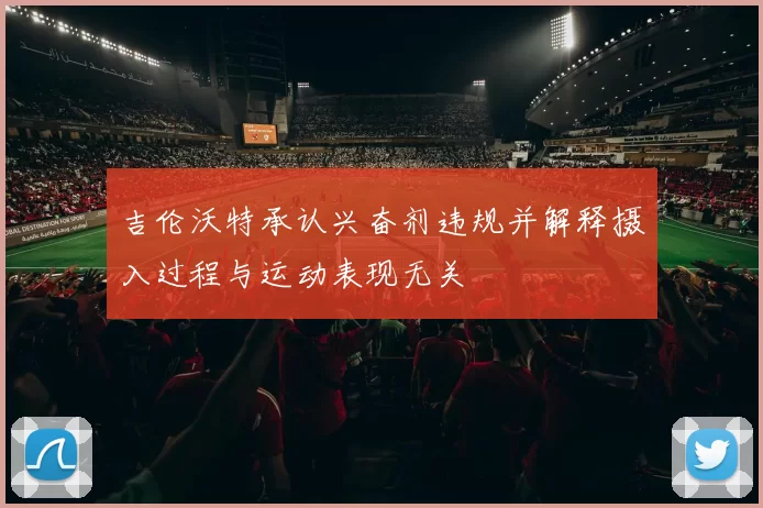 吉伦沃特承认兴奋剂违规并解释摄入过程与运动表现无关
