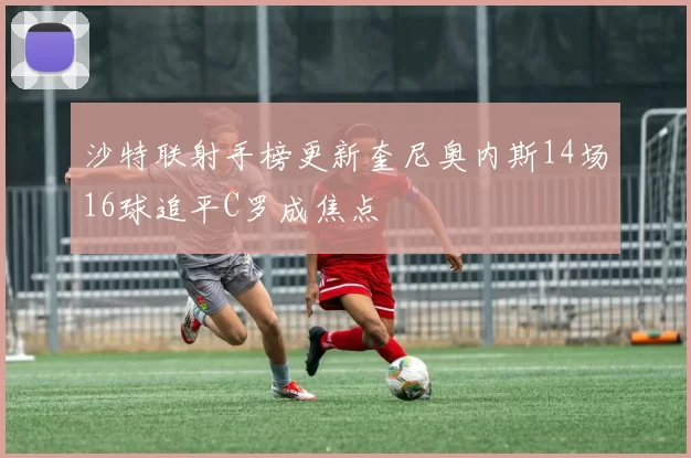 沙特联射手榜更新奎尼奥内斯14场16球追平C罗成焦点