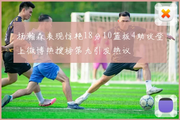 杨瀚森表现惊艳18分10篮板4助攻登上微博热搜榜第九引发热议